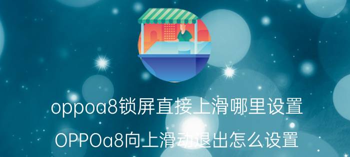 oppoa8锁屏直接上滑哪里设置 OPPOa8向上滑动退出怎么设置？